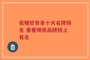 氨糖软骨素十大名牌排名 看看哪些品牌榜上有名