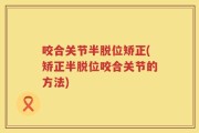 咬合关节半脱位矫正(矫正半脱位咬合关节的方法)