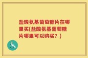 盐酸氨基葡萄糖片在哪里买(盐酸氨基葡萄糖片哪里可以购买？)