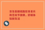 京东氨糖硫酸软骨素片助您关节健康，舒缓体验新生活