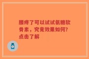 腰疼了可以试试氨糖软骨素，究竟效果如何？点击了解