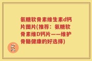 氨糖软骨素维生素d钙片图片(推荐：氨糖软骨素维D钙片——维护骨骼健康的好选择)