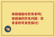 田园猫能吃软骨素吗(田园猫的饮食问题：软骨素的可食性探讨)