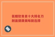 氨糖软骨素十大排名刀削面健康美味新选择