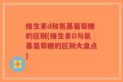 维生素d和氨基葡萄糖的区别(维生素D与氨基葡萄糖的区别大盘点)