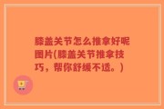 膝盖关节怎么推拿好呢图片(膝盖关节推拿技巧，帮你舒缓不适。)