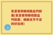 氨茎葡萄糖硫酸盐钙胶囊(氨茎葡萄糖硫酸盐钙胶囊：缓解关节不适的好选择)