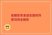 氨糖软骨素益生菌的作用功效全解析