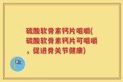 硫酸软骨素钙片咀嚼(硫酸软骨素钙片可咀嚼，促进骨关节健康)