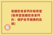 氨糖软骨素钙片聪养堂(聪养堂氨糖软骨素钙片：保护关节健康的选择)