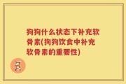 狗狗什么状态下补充软骨素(狗狗饮食中补充软骨素的重要性)