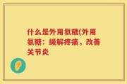 什么是外用氨糖(外用氨糖：缓解疼痛，改善关节炎