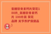氨糖软骨素钙片葵花180片_氨糖软骨素钙片 180片装 葵花品牌 关节养护保健品)