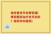 南京看关节炎哪家强(哪家医院治疗关节炎好？南京市内推荐)