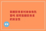 氨糖软骨素对身体有伤害吗 探究氨糖软骨素的安全性