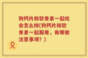 狗钙片和软骨素一起吃会怎么样(狗钙片和软骨素一起服用，有哪些注意事项？)