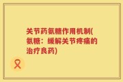 关节药氨糖作用机制(氨糖：缓解关节疼痛的治疗良药)