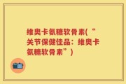 维奥卡氨糖软骨素(“关节保健佳品：维奥卡氨糖软骨素”)