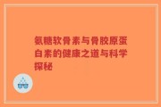 氨糖软骨素与骨胶原蛋白素的健康之道与科学探秘