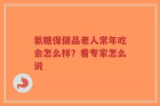 氨糖保健品老人常年吃会怎么样？看专家怎么说