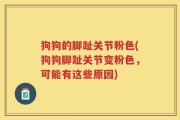 狗狗的脚趾关节粉色(狗狗脚趾关节变粉色，可能有这些原因)