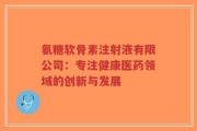 氨糖软骨素注射液有限公司：专注健康医药领域的创新与发展