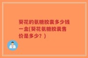 葵花的氨糖胶囊多少钱一盒(葵花氨糖胶囊售价是多少？)