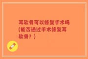 耳软骨可以修复手术吗(能否通过手术修复耳软骨？)