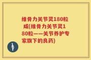 维骨力关节灵180粒 咸(维骨力关节灵180粒——关节养护专家旗下的良药)