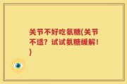 关节不好吃氨糖(关节不适？试试氨糖缓解！)