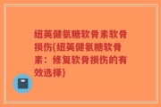 纽英健氨糖软骨素软骨损伤(纽英健氨糖软骨素：修复软骨损伤的有效选择)