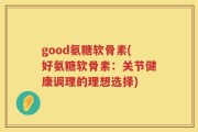 good氨糖软骨素(好氨糖软骨素：关节健康调理的理想选择)
