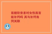 氨糖软骨素对女性而言能补钙吗 其与补钙有何关联