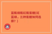 蓝瓶绿瓶红瓶氨糖(红蓝绿，三种氨糖如何选择？)