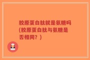 胶原蛋白肽就是氨糖吗(胶原蛋白肽与氨糖是否相同？)