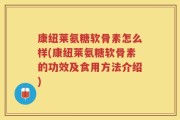 康纽莱氨糖软骨素怎么样(康纽莱氨糖软骨素的功效及食用方法介绍)