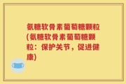 氨糖软骨素葡萄糖颗粒(氨糖软骨素葡萄糖颗粒：保护关节，促进健康)