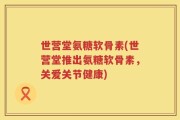 世营堂氨糖软骨素(世营堂推出氨糖软骨素，关爱关节健康)