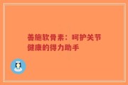 善施软骨素：呵护关节健康的得力助手