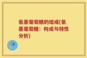 氨基葡萄糖的组成(氨基葡萄糖：构成与特性分析)