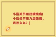 小指关节用劲就酸痛(小指关节用力后酸痛，该怎么办？)