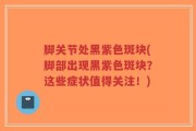 脚关节处黑紫色斑块(脚部出现黑紫色斑块？这些症状值得关注！)