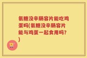 氨糖没辛肠容片能吃鸡蛋吗(氨糖没辛肠容片能与鸡蛋一起食用吗？)