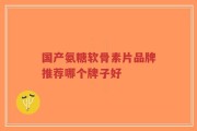 国产氨糖软骨素片品牌推荐哪个牌子好