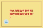 什么狗粮含有软骨素(哪种狗粮富含软骨素？)