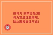 维骨力 的禁忌是(维骨力禁忌注意事项, 防止激发身体不适)