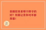 氨糖软骨素哪个牌子的好？效果让竞争对手都羡慕！