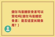 健尔马氨糖软骨素可以常吃吗(健尔马氨糖软骨素：是否适宜长期食用？)