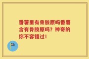 番薯里有骨胶原吗番薯含有骨胶原吗？神奇的你不容错过！