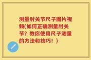 测量肘关节尺子图片视频(如何正确测量肘关节？教你使用尺子测量的方法和技巧！)